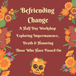 2026 Befriending Change: A Half Day Workshop Exploring Impermanence, Death & Honoring Those Who Have Passed On - logo
